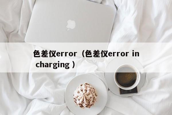色差儀error（色差儀error in charging ）