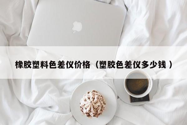 橡膠塑料色差儀價(jià)格（塑膠色差儀多少錢 ）