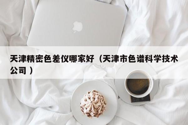 天津精密色差儀哪家好（天津市色譜科學技術公司 ）