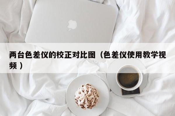 兩臺色差儀的校正對比圖（色差儀使用教學(xué)視頻 ）