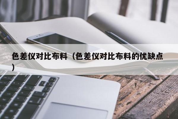 色差儀對(duì)比布料（色差儀對(duì)比布料的優(yōu)缺點(diǎn) ）