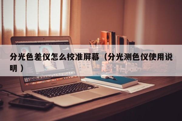 分光色差儀怎么校準(zhǔn)屏幕（分光測(cè)色儀使用說(shuō)明 ）