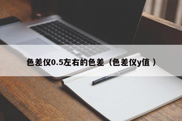色差儀0.5左右的色差（色差儀y值 ）