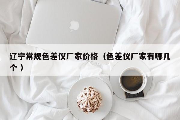 遼寧常規(guī)色差儀廠家價格（色差儀廠家有哪幾個 ）