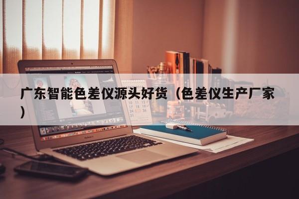 廣東智能色差儀源頭好貨（色差儀生產(chǎn)廠家 ）