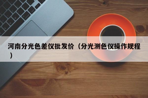 河南分光色差儀批發(fā)價（分光測色儀操作規(guī)程 ）