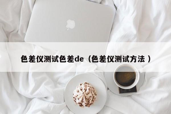 色差儀測試色差de（色差儀測試方法 ）
