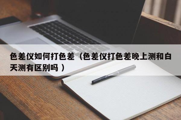 色差儀如何打色差（色差儀打色差晚上測和白天測有區(qū)別嗎 ）