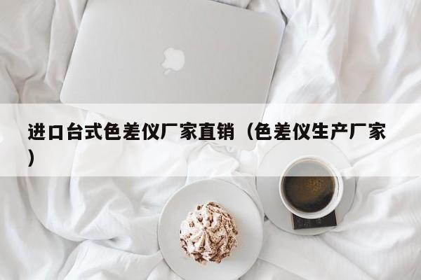 進(jìn)口臺(tái)式色差儀廠家直銷（色差儀生產(chǎn)廠家 ）