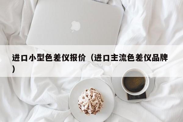 進(jìn)口小型色差儀報價（進(jìn)口主流色差儀品牌 ）