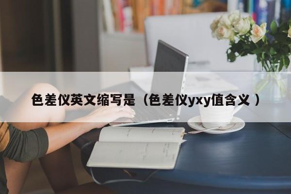 色差儀英文縮寫是（色差儀yxy值含義 ）