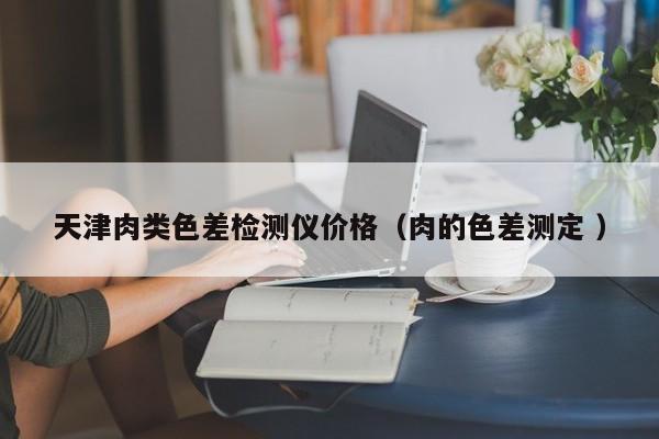 天津肉類色差檢測儀價(jià)格（肉的色差測定 ）