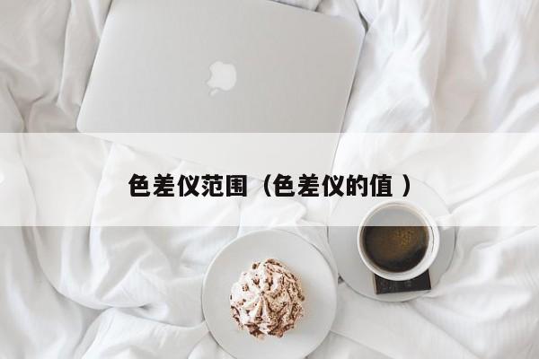 色差儀范圍（色差儀的值 ）