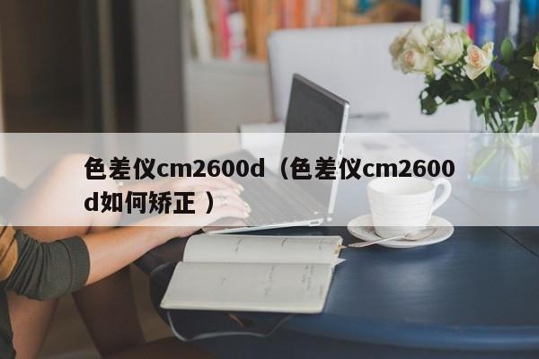 色差儀cm2600d（色差儀cm2600d如何矯正 ）