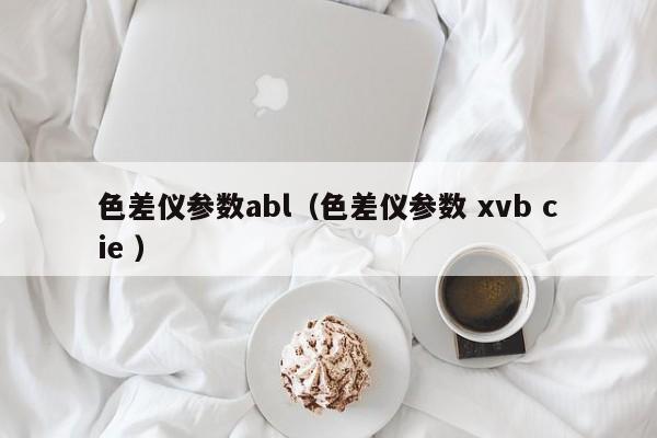 色差儀參數(shù)abl（色差儀參數(shù) xvb cie ）