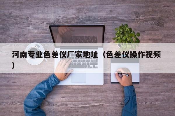 河南專業(yè)色差儀廠家地址（色差儀操作視頻 ）