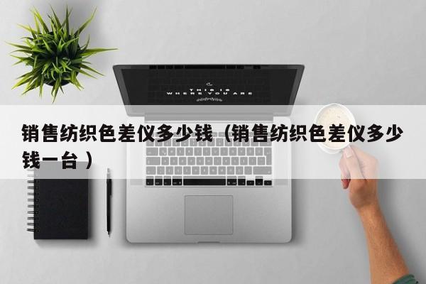 銷售紡織色差儀多少錢（銷售紡織色差儀多少錢一臺 ）