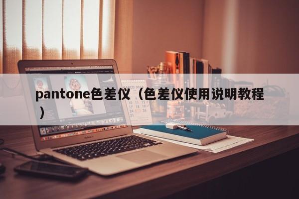 pantone色差儀（色差儀使用說明教程 ）