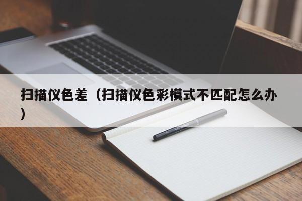 掃描儀色差（掃描儀色彩模式不匹配怎么辦 ）