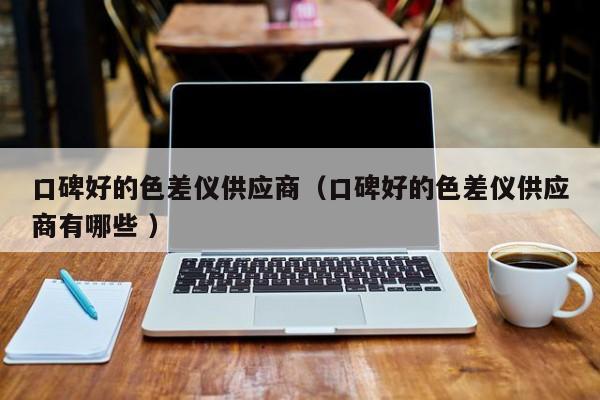 口碑好的色差儀供應(yīng)商（口碑好的色差儀供應(yīng)商有哪些 ）