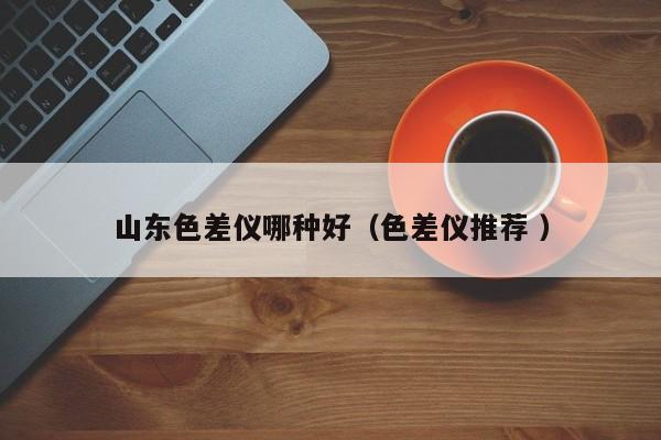山東色差儀哪種好（色差儀推薦 ）