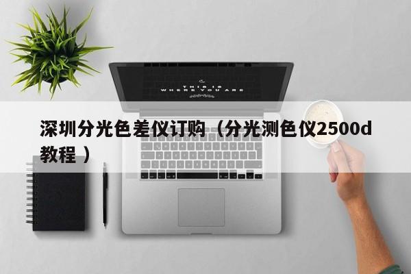 深圳分光色差儀訂購（分光測色儀2500d教程 ）