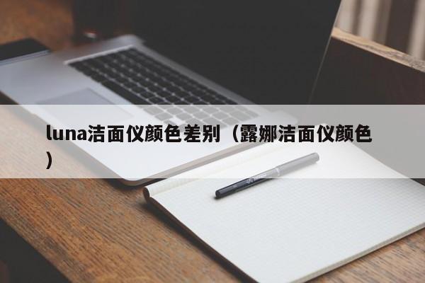 luna潔面儀顏色差別（露娜潔面儀顏色 ）