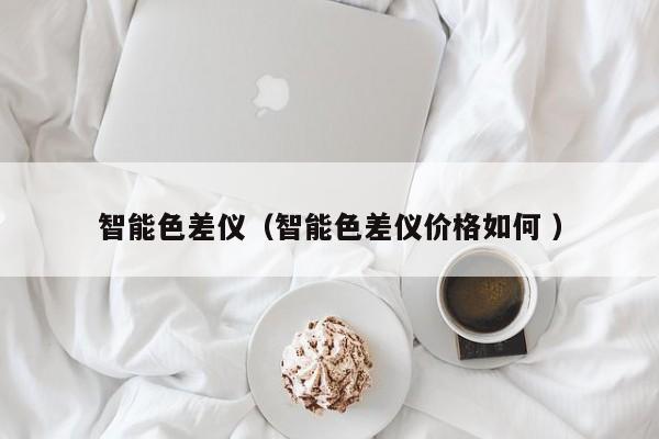 智能色差儀（智能色差儀價格如何 ）