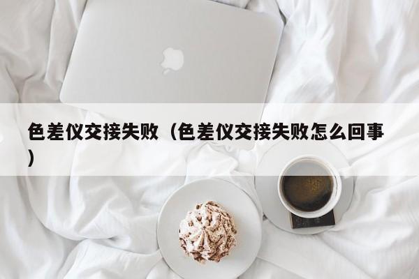 色差儀交接失?。ㄉ顑x交接失敗怎么回事 ）