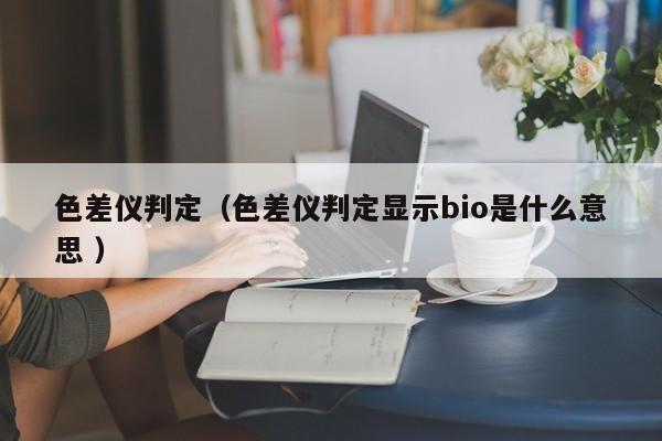 色差儀判定（色差儀判定顯示bio是什么意思 ）