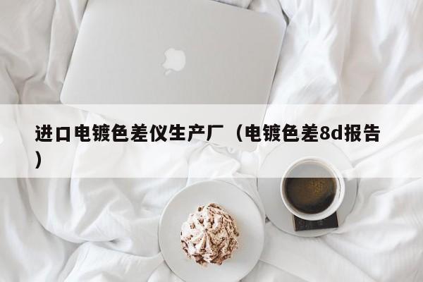 進口電鍍色差儀生產(chǎn)廠（電鍍色差8d報告 ）