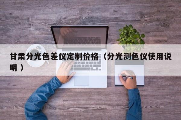 甘肅分光色差儀定制價格（分光測色儀使用說明 ）