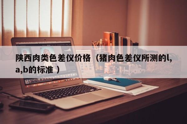 陜西肉類色差儀價格（豬肉色差儀所測的l,a,b的標準 ）