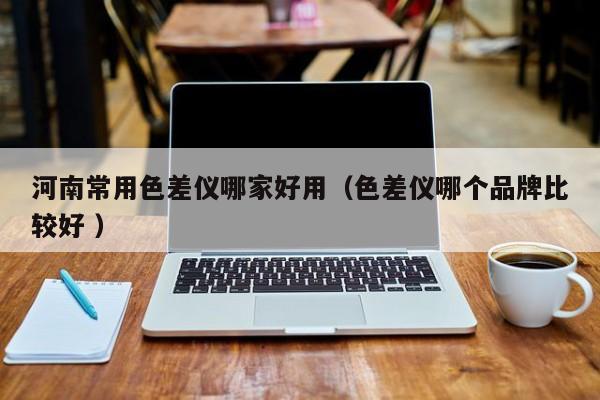 河南常用色差儀哪家好用（色差儀哪個品牌比較好 ）