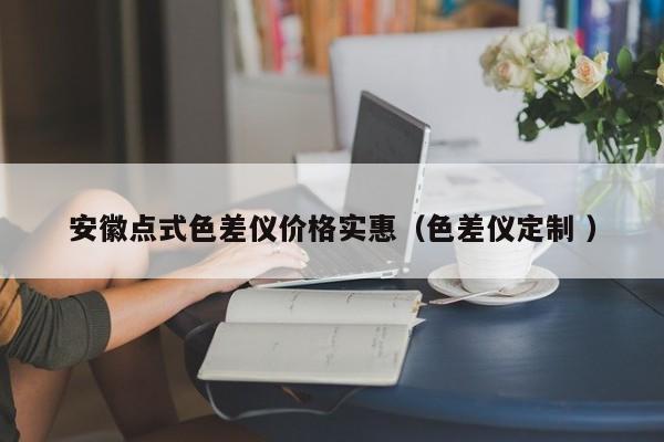 安徽點(diǎn)式色差儀價(jià)格實(shí)惠（色差儀定制 ）
