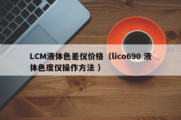 LCM液體色差儀價(jià)格（lico690 液體色度儀操作方法 ）