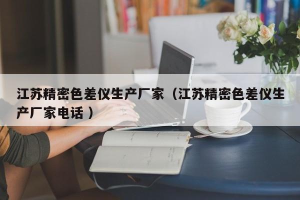 江蘇精密色差儀生產(chǎn)廠家（江蘇精密色差儀生產(chǎn)廠家電話 ）