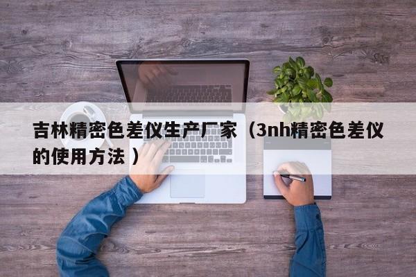 吉林精密色差儀生產(chǎn)廠家（3nh精密色差儀的使用方法 ）