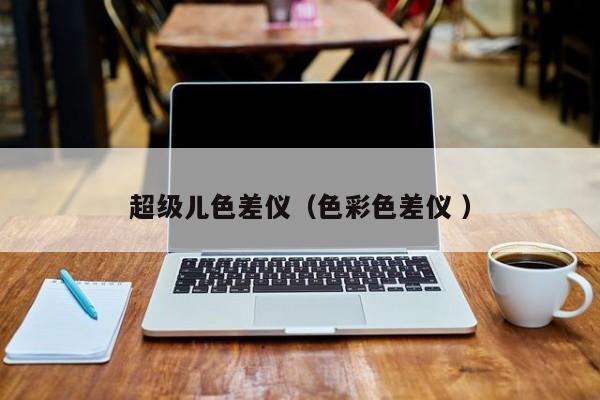 超級兒色差儀（色彩色差儀 ）