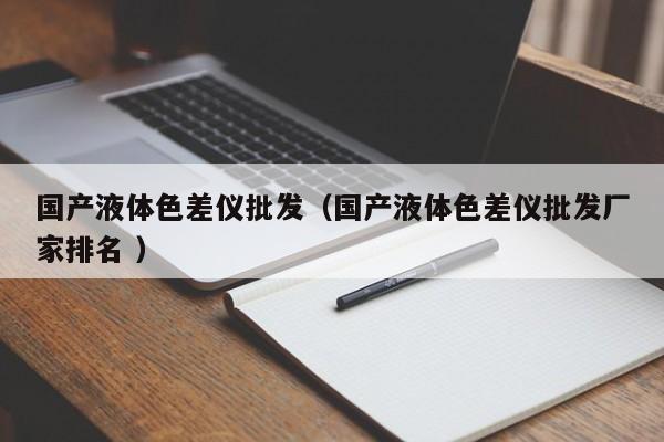 國產(chǎn)液體色差儀批發(fā)（國產(chǎn)液體色差儀批發(fā)廠家排名 ）