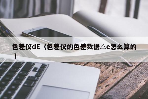 色差儀dE（色差儀的色差數(shù)據(jù)△e怎么算的 ）