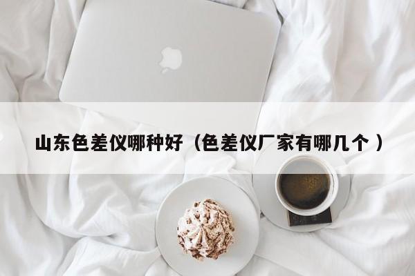 山東色差儀哪種好（色差儀廠(chǎng)家有哪幾個(gè) ）