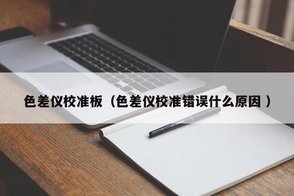 色差儀校準板（色差儀校準錯誤什么原因 ）
