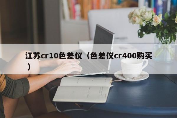 江蘇cr10色差儀（色差儀cr400購(gòu)買(mǎi) ）