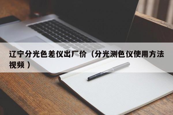 遼寧分光色差儀出廠價(jià)（分光測(cè)色儀使用方法視頻 ）