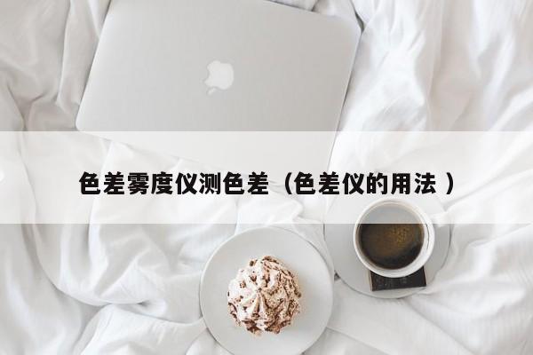 色差霧度儀測色差（色差儀的用法 ）