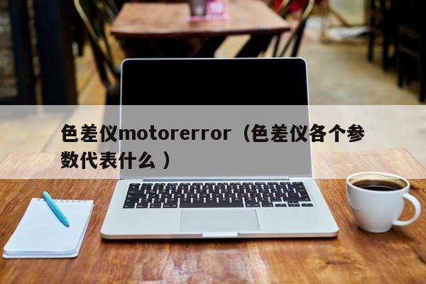 色差儀motorerror（色差儀各個(gè)參數(shù)代表什么 ）