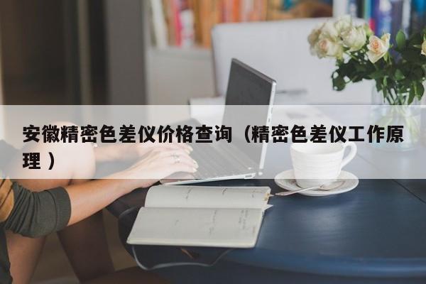 安徽精密色差儀價(jià)格查詢（精密色差儀工作原理 ）