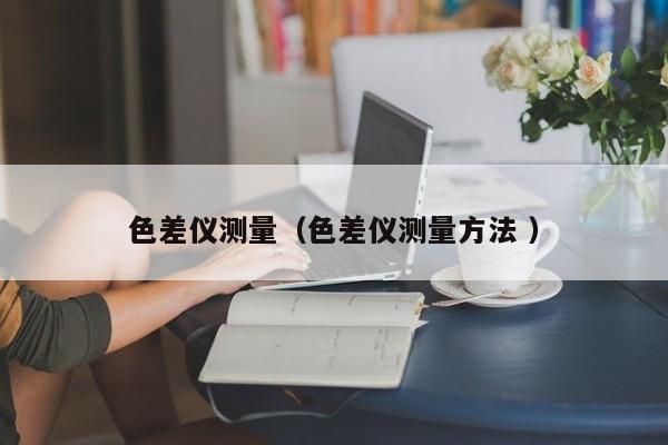 色差儀測量（色差儀測量方法 ）