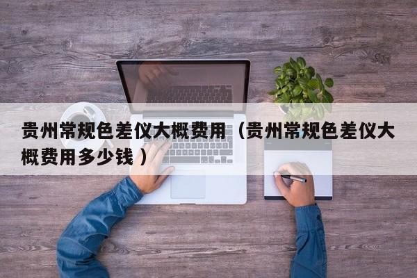 貴州常規(guī)色差儀大概費(fèi)用（貴州常規(guī)色差儀大概費(fèi)用多少錢 ）